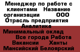 Менеджер по работе с клиентами › Название организации ­ Btt, ООО › Отрасль предприятия ­ Аналитика › Минимальный оклад ­ 35 000 - Все города Работа » Вакансии   . Ханты-Мансийский,Белоярский г.